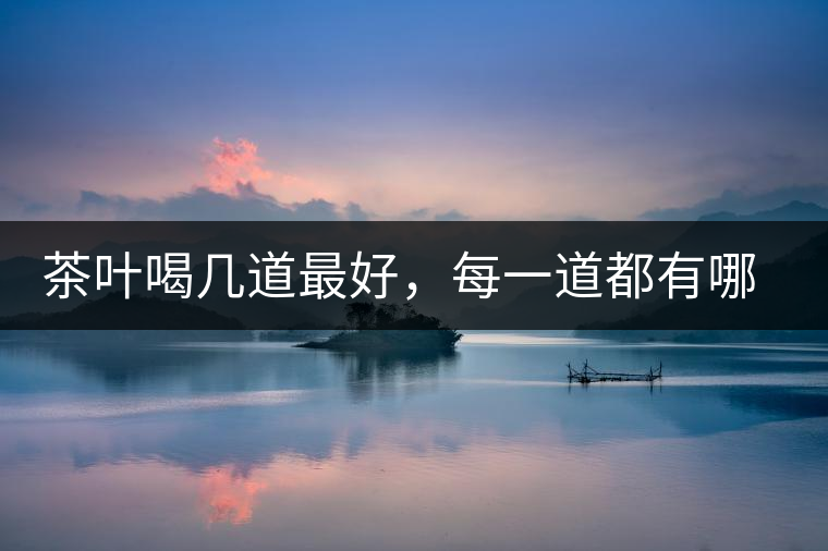 茶葉喝幾道最好，每一道都有哪些特點(diǎn)？