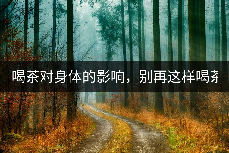 喝茶對身體的影響，別再這樣喝茶了！