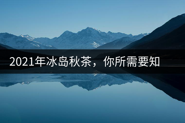 2021年冰島秋茶，你所需要知道的七個事實