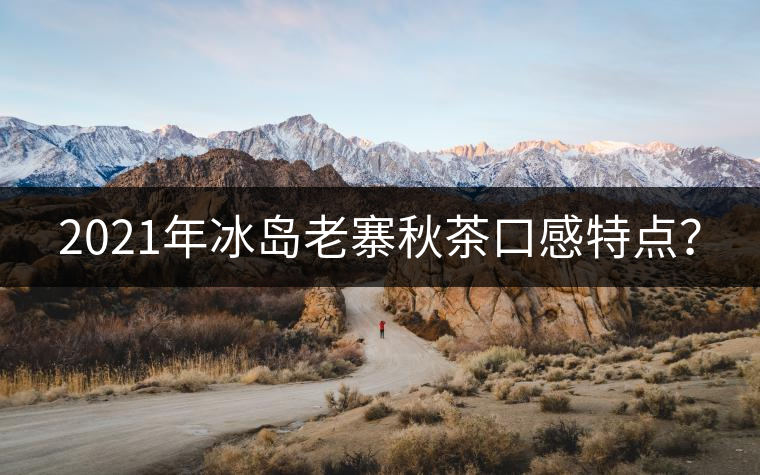 2021年冰島老寨秋茶口感特點(diǎn)? 2021年冰島老寨秋茶口感特點(diǎn)?