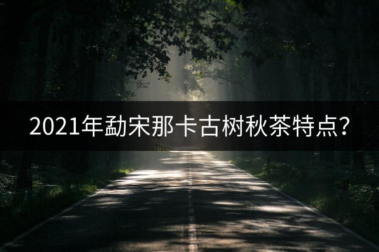 2021年勐宋那卡古樹秋茶特點(diǎn)？