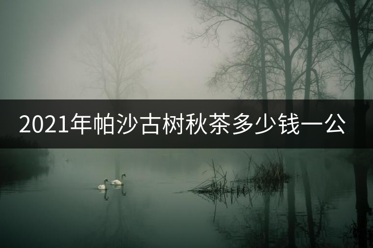 2021年帕沙古樹秋茶多少錢一公斤？