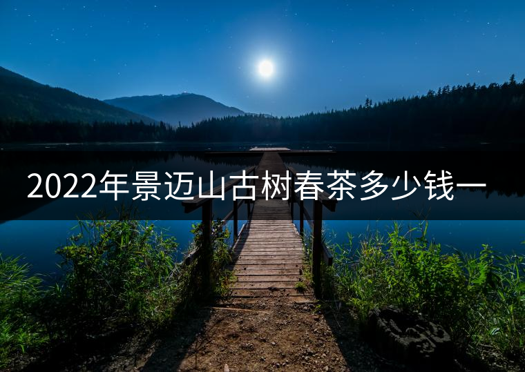 2022年景邁山古樹春茶多少錢一公斤？