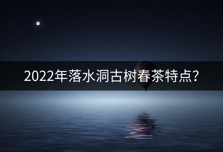 2022年落水洞古樹春茶特點(diǎn)？