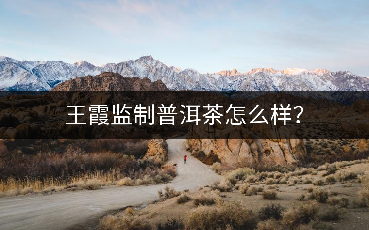 王霞監(jiān)制普洱茶怎么樣？