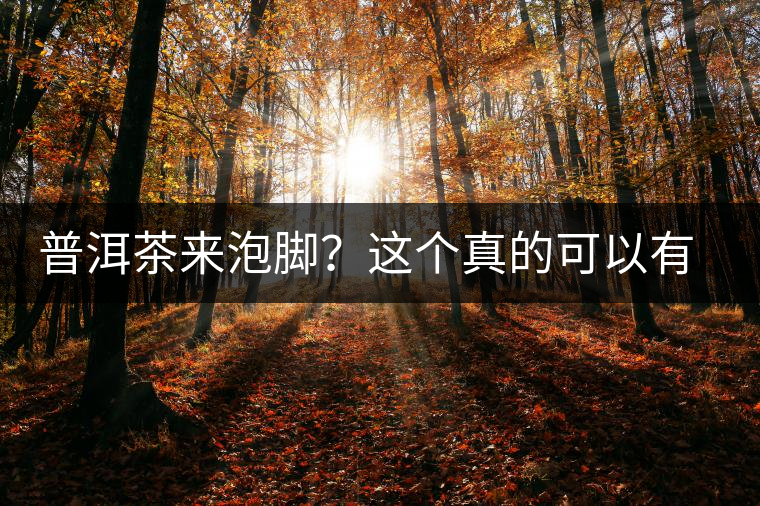普洱茶來泡腳？這個(gè)真的可以有，還有治療腳氣的功效