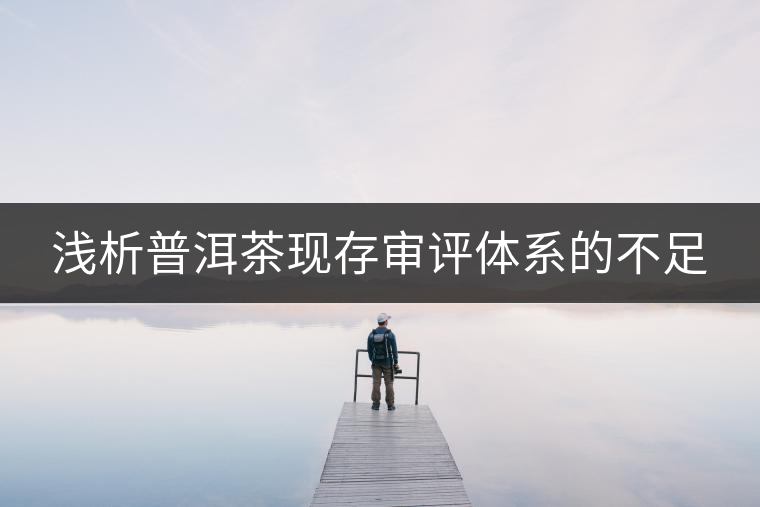 淺析普洱茶現(xiàn)存審評體系的不足 淺析普洱茶現(xiàn)存審評體系的不足