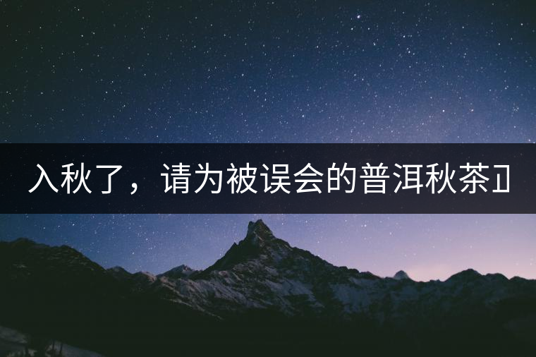 入秋了，請(qǐng)為被誤會(huì)的普洱秋茶正名！