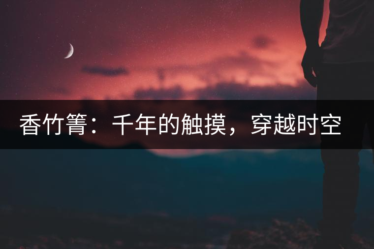 香竹箐：千年的觸摸，穿越時空的證明
