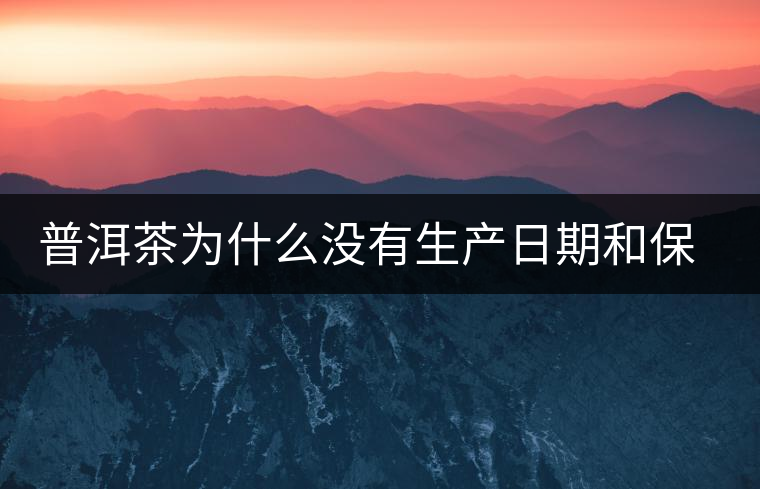 普洱茶為什么沒有生產(chǎn)日期和保質(zhì)期？