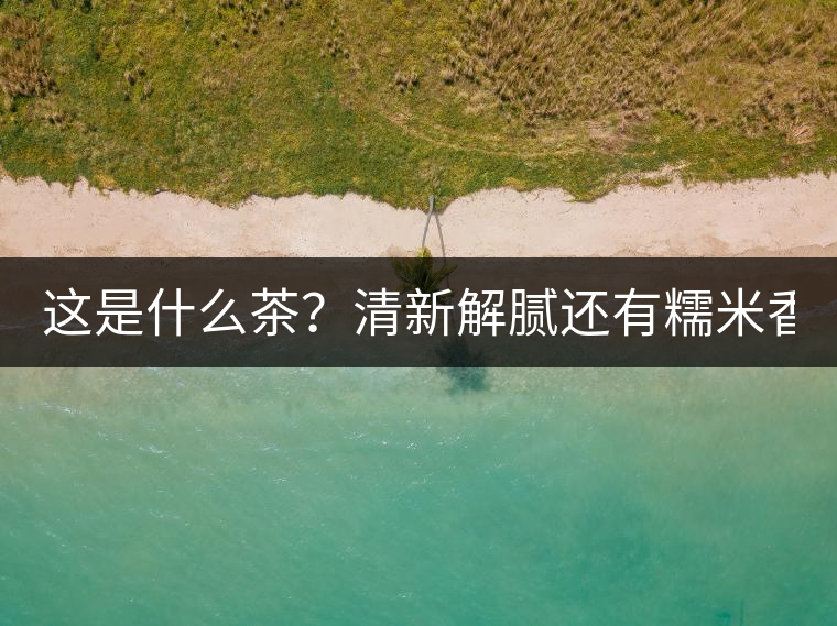 這是什么茶？清新解膩還有糯米香！