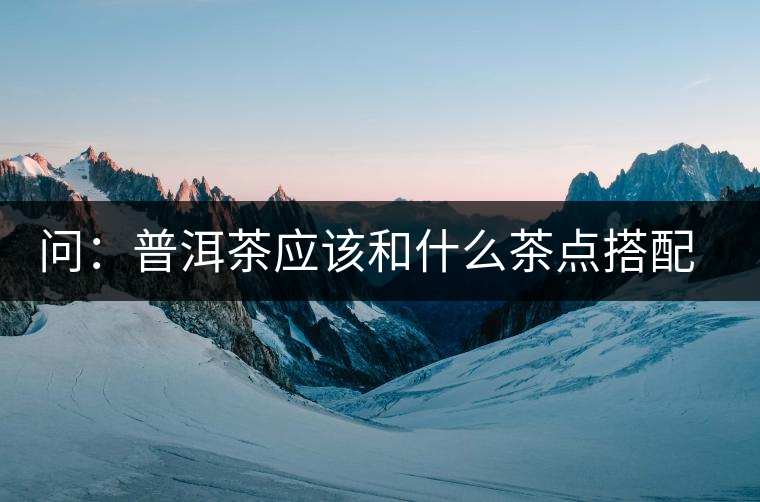 問(wèn)：普洱茶應(yīng)該和什么茶點(diǎn)搭配呢？