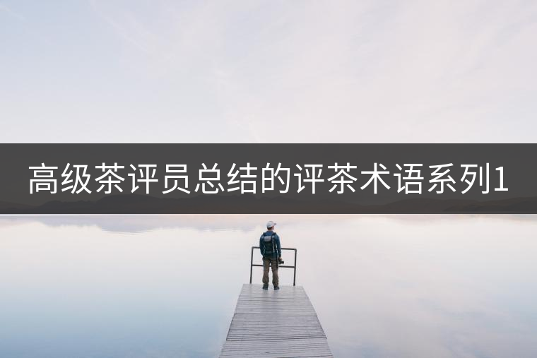 高級茶評員總結(jié)的評茶術(shù)語系列1：干茶形狀，不可不看！