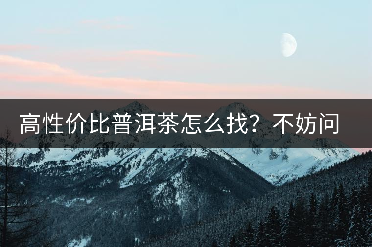 高性價比普洱茶怎么找？不妨問問你的舌尖