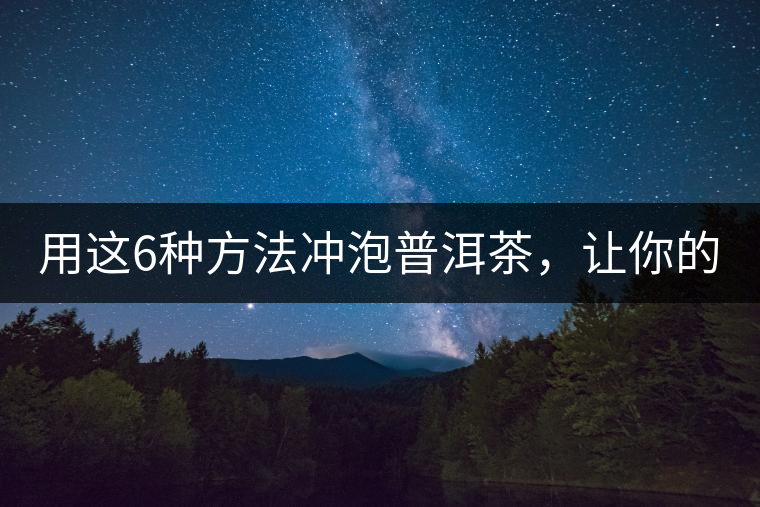 用這6種方法沖泡普洱茶，讓你的茶好喝N倍！