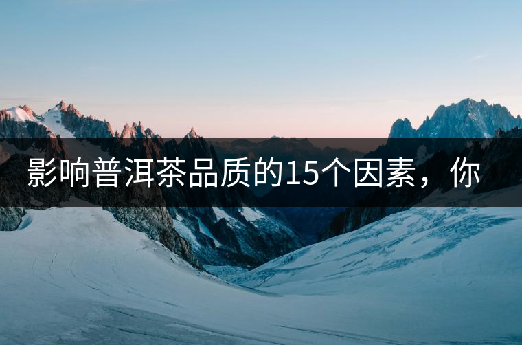 影響普洱茶品質(zhì)的15個(gè)因素，你知道幾個(gè)？