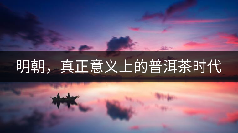 明朝，真正意義上的普洱茶時代