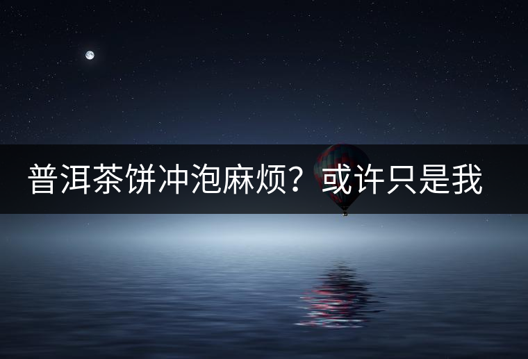 普洱茶餅沖泡麻煩？或許只是我們厭倦了