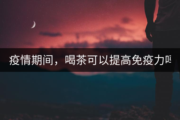 疫情期間，喝茶可以提高免疫力嗎？