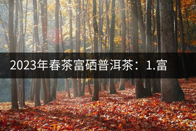 2023年春茶富硒普洱茶：1.富硒有機(jī)手工生普，市場(chǎng)指導(dǎo)價(jià)800元／公斤；2.富硒有機(jī)一級(jí)紅茶，市場(chǎng)指導(dǎo)價(jià)800元／公斤；3.富硒有機(jī)熟普餅，市場(chǎng)指導(dǎo)價(jià)1000元／公斤；4.富硒有機(jī)月光白茶，市場(chǎng)指導(dǎo)價(jià)800元／公斤。