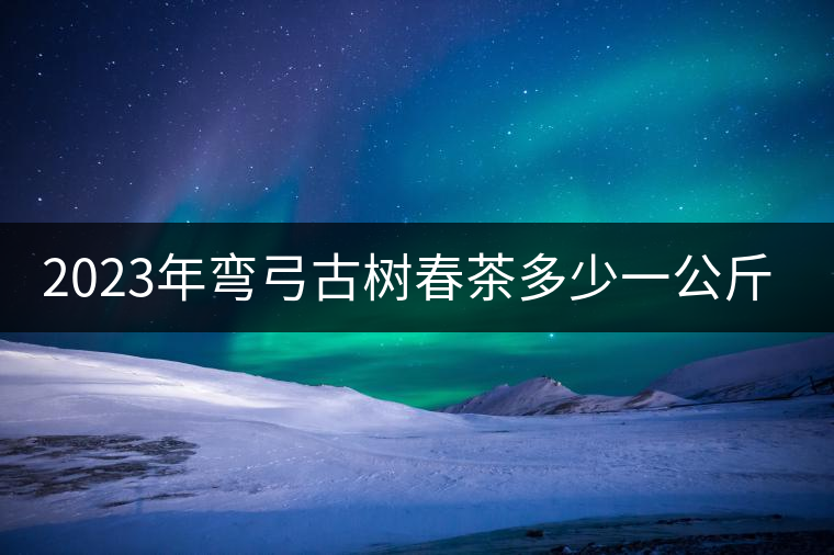 2023年彎弓古樹春茶多少一公斤？
