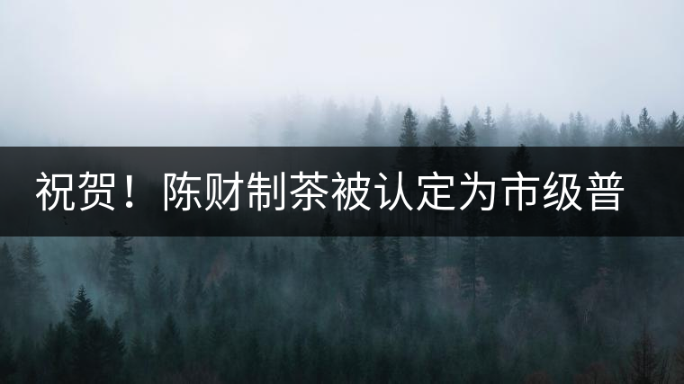 祝賀！陳財(cái)制茶被認(rèn)定為市級普洱茶傳統(tǒng)制茶技藝非遺傳承人