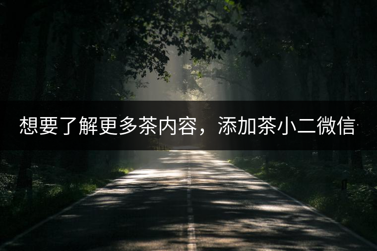 想要了解更多茶內(nèi)容，添加茶小二微信號：13958007525