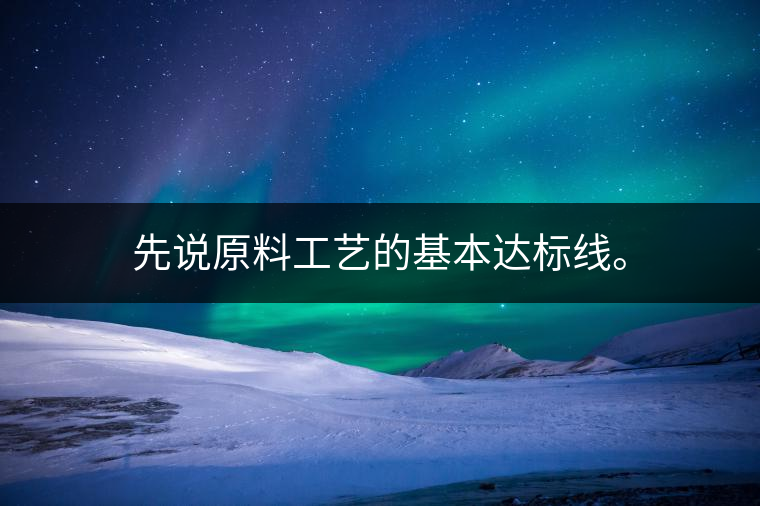 先說原料工藝的基本達(dá)標(biāo)線。