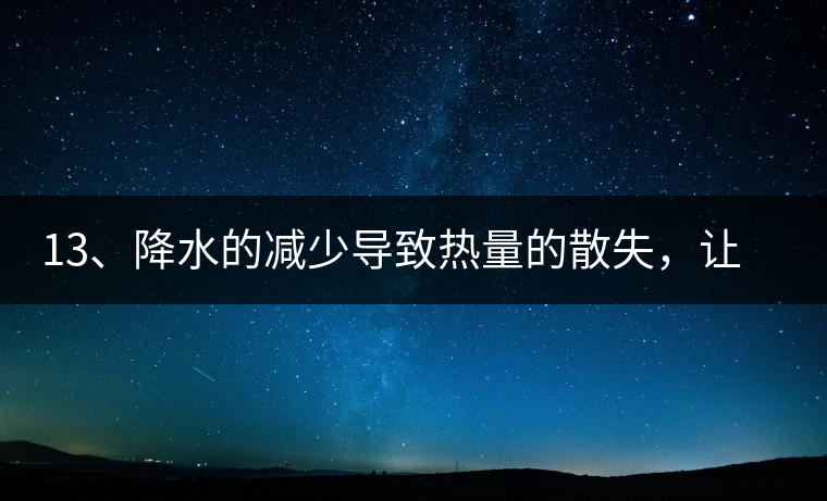 13、降水的減少導致熱量的散失，讓茶醒得晚發(fā)得晚。植物成長需水分、養(yǎng)分、還需熱量，熱量的獲得有外部的內部的及自身的三種方式，也就是說來自于太陽地球及物體自身。
