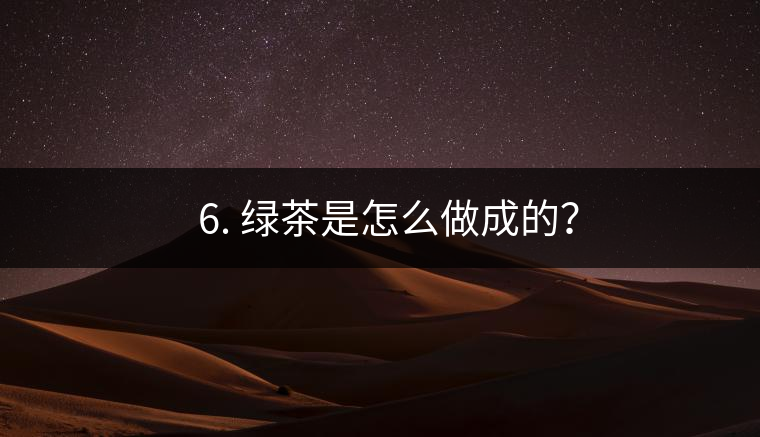 ? 6. 綠茶是怎么做成的？