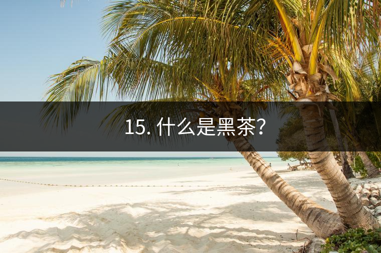 ? 15. 什么是黑茶？