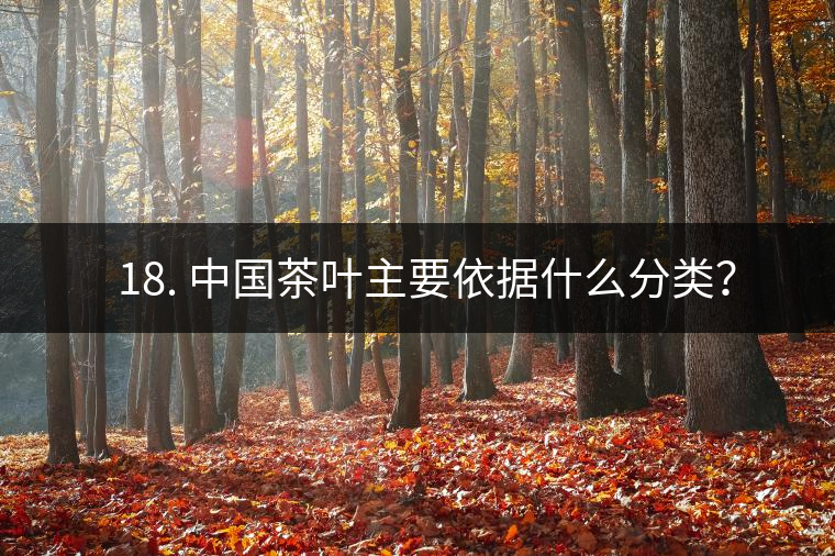 ? 18. 中國(guó)茶葉主要依據(jù)什么分類(lèi)？