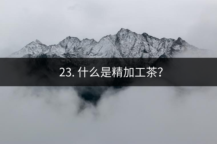 ? 23. 什么是精加工茶？
