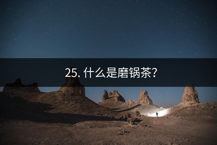 ? 25. 什么是磨鍋茶？