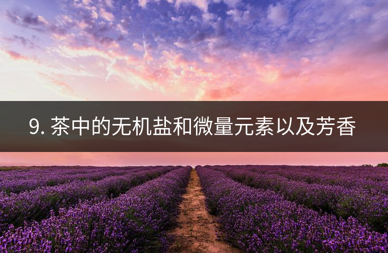 ? 9. 茶中的無(wú)機(jī)鹽和微量元素以及芳香物有什么用？