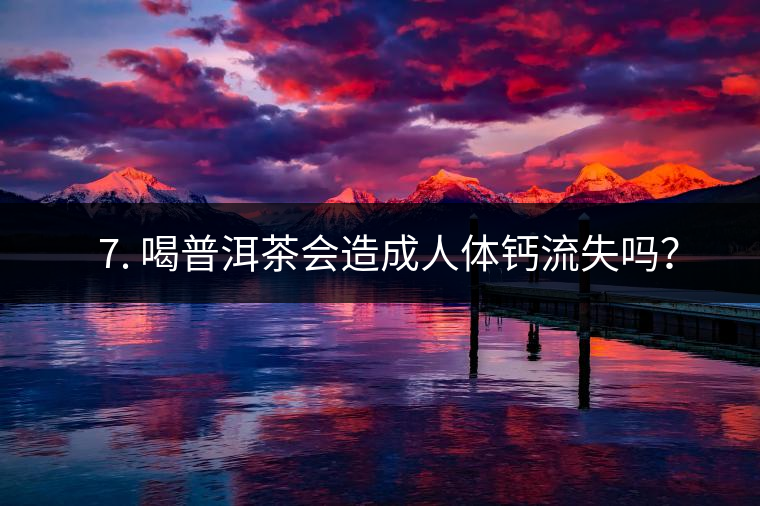 ? 7. 喝普洱茶會(huì)造成人體鈣流失嗎？
