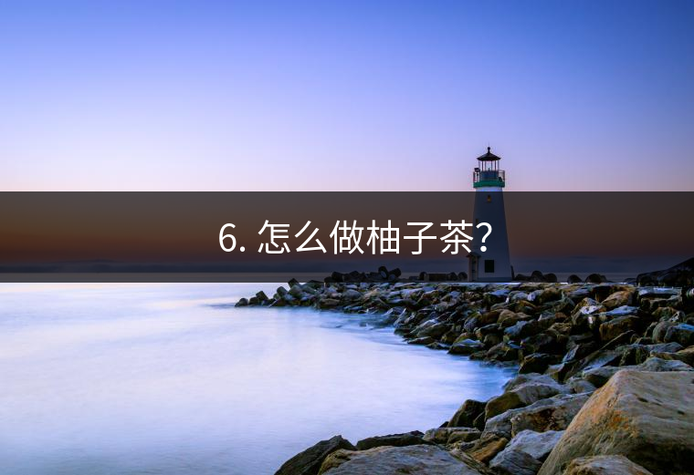 ? 6. 怎么做柚子茶？