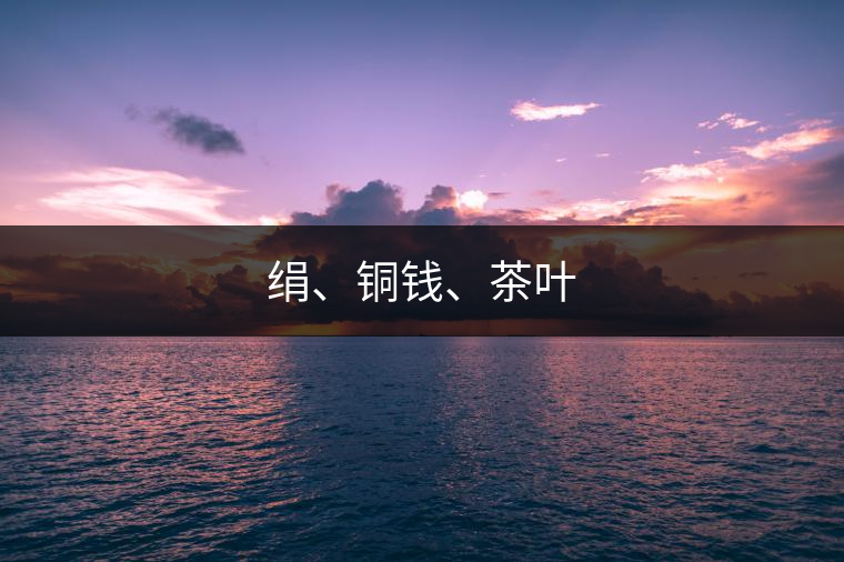 絹、銅錢(qián)、茶葉