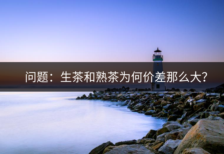 ?? 問題：生茶和熟茶為何價差那么大？