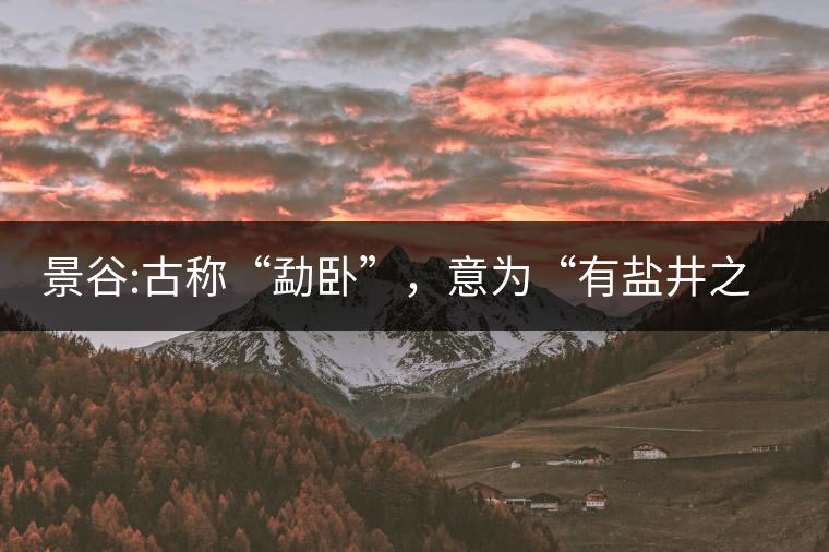 景谷:古稱“勐臥”，意為“有鹽井之地”景谷縣，地處無量山脈西南側(cè)