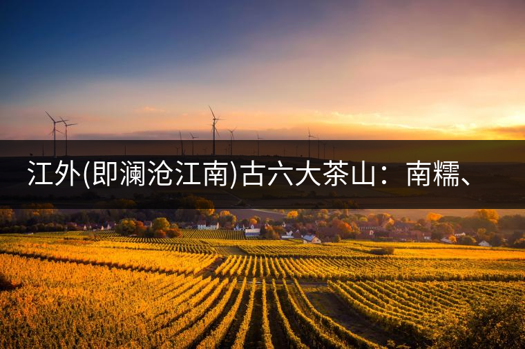 江外(即瀾滄江南)古六大茶山：南糯、南嶠、勐宋、景邁、布朗、巴達(dá)。