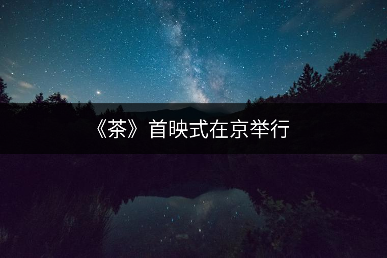 《茶》首映式在京舉行