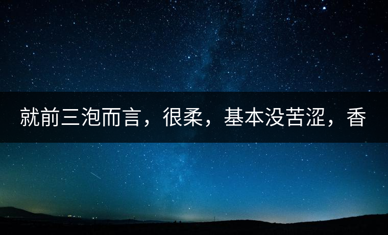 就前三泡而言，很柔，基本沒(méi)苦澀，香氣也很好。