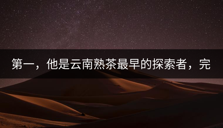 第一，他是云南熟茶最早的探索者，完成了從0到1的技術(shù)奠基
